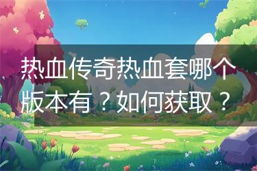 热血传奇热血套哪个版本有？如何获取？