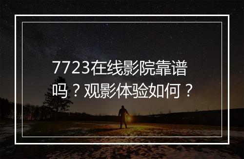 7723在线影院靠谱吗？观影体验如何？