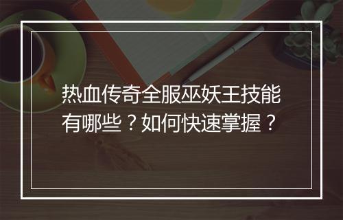 热血传奇全服巫妖王技能有哪些？如何快速掌握？
