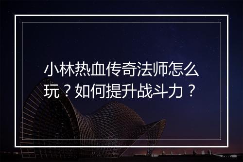 小林热血传奇法师怎么玩？如何提升战斗力？