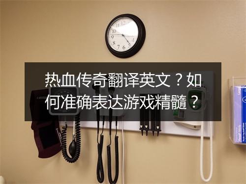 热血传奇翻译英文？如何准确表达游戏精髓？