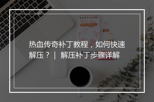 热血传奇补丁教程，如何快速解压？｜ 解压补丁步骤详解