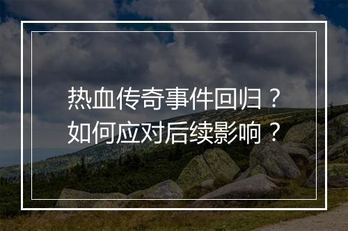 热血传奇事件回归？如何应对后续影响？