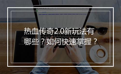 热血传奇2.0新玩法有哪些？如何快速掌握？