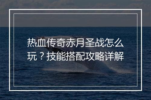 热血传奇赤月圣战怎么玩？技能搭配攻略详解