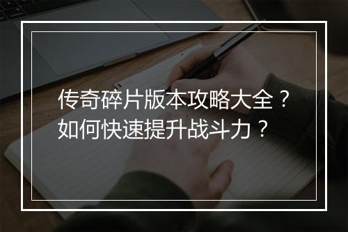 传奇碎片版本攻略大全？如何快速提升战斗力？