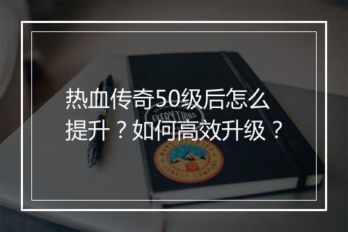 热血传奇50级后怎么提升？如何高效升级？
