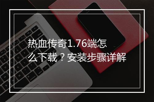 热血传奇1.76端怎么下载？安装步骤详解