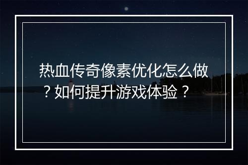热血传奇像素优化怎么做？如何提升游戏体验？