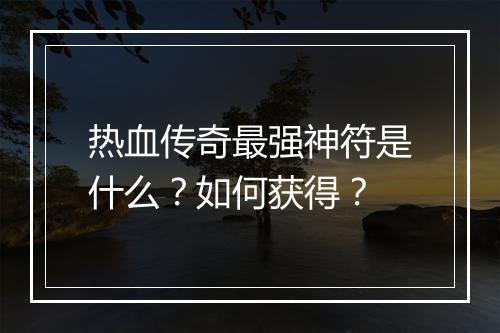 热血传奇最强神符是什么？如何获得？