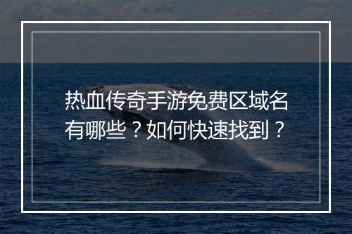热血传奇手游免费区域名有哪些？如何快速找到？