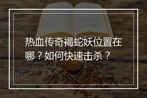 热血传奇褐蛇妖位置在哪？如何快速击杀？