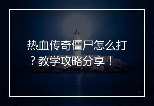 热血传奇僵尸怎么打？教学攻略分享！