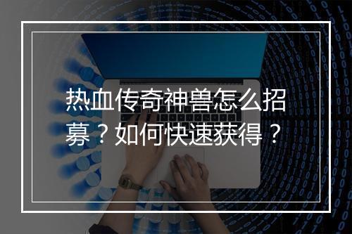 热血传奇神兽怎么招募？如何快速获得？