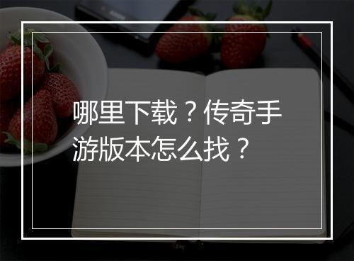 哪里下载？传奇手游版本怎么找？