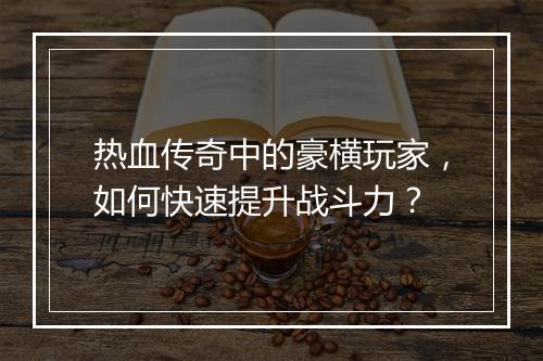 热血传奇中的豪横玩家，如何快速提升战斗力？