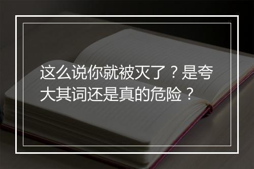 这么说你就被灭了？是夸大其词还是真的危险？