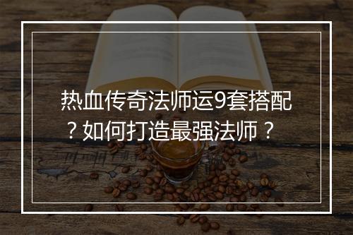 热血传奇法师运9套搭配？如何打造最强法师？