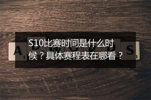 S10比赛时间是什么时候？具体赛程表在哪看？