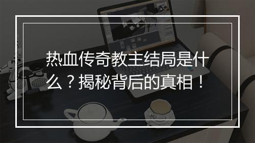 热血传奇教主结局是什么？揭秘背后的真相！