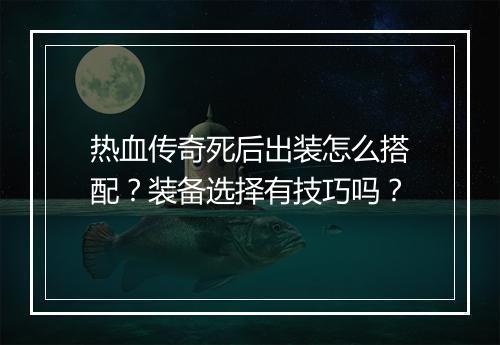 热血传奇死后出装怎么搭配？装备选择有技巧吗？