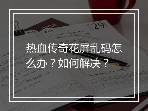 热血传奇花屏乱码怎么办？如何解决？