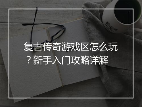 复古传奇游戏区怎么玩？新手入门攻略详解