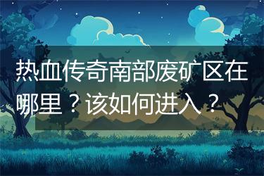 热血传奇南部废矿区在哪里？该如何进入？