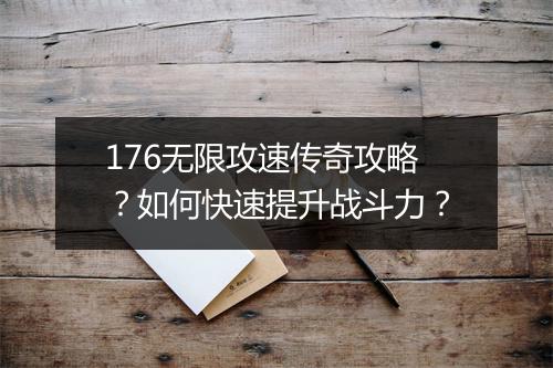 176无限攻速传奇攻略？如何快速提升战斗力？
