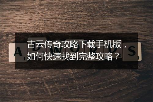 古云传奇攻略下载手机版，如何快速找到完整攻略？