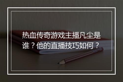 热血传奇游戏主播凡尘是谁？他的直播技巧如何？
