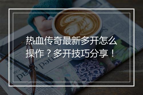热血传奇最新多开怎么操作？多开技巧分享！