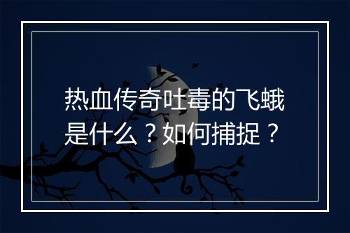 热血传奇吐毒的飞蛾是什么？如何捕捉？