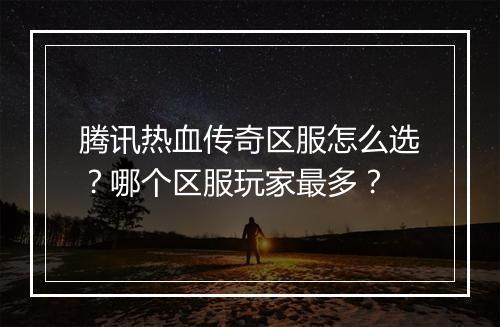 腾讯热血传奇区服怎么选？哪个区服玩家最多？