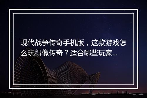 现代战争传奇手机版，这款游戏怎么玩得像传奇？适合哪些玩家？