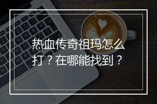 热血传奇祖玛怎么打？在哪能找到？