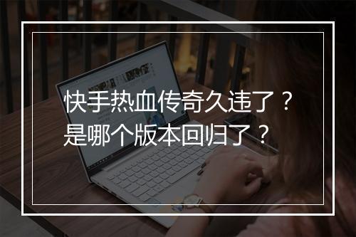 快手热血传奇久违了？是哪个版本回归了？