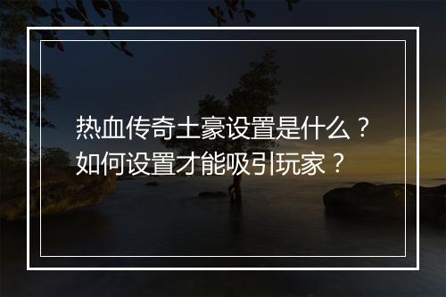 热血传奇土豪设置是什么？如何设置才能吸引玩家？