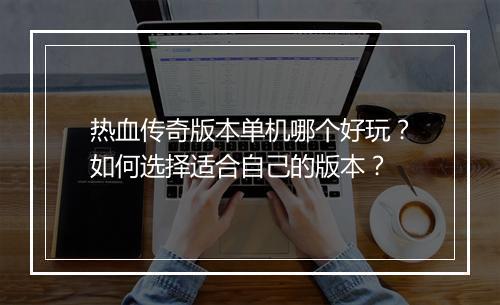 热血传奇版本单机哪个好玩？如何选择适合自己的版本？