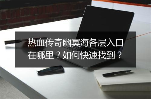 热血传奇幽冥海各层入口在哪里？如何快速找到？