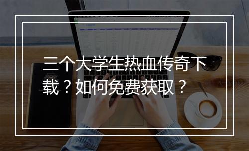 三个大学生热血传奇下载？如何免费获取？