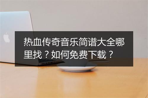 热血传奇音乐简谱大全哪里找？如何免费下载？
