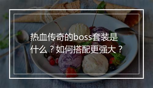 热血传奇的boss套装是什么？如何搭配更强大？