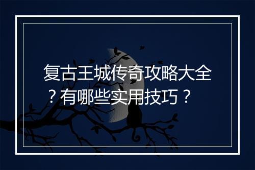 复古王城传奇攻略大全？有哪些实用技巧？