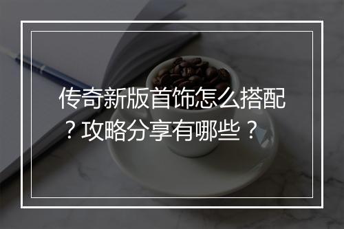 传奇新版首饰怎么搭配？攻略分享有哪些？