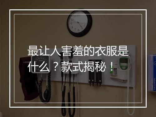 最让人害羞的衣服是什么？款式揭秘！