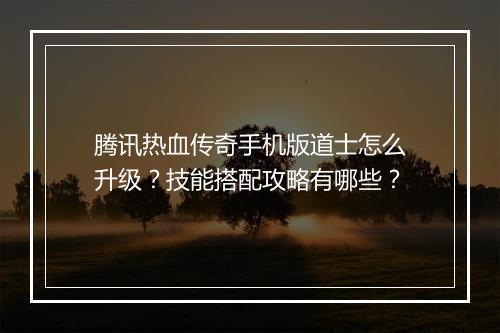 腾讯热血传奇手机版道士怎么升级？技能搭配攻略有哪些？