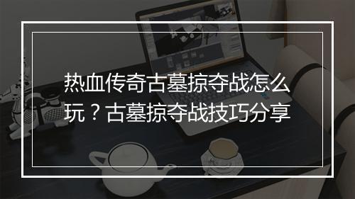 热血传奇古墓掠夺战怎么玩？古墓掠夺战技巧分享