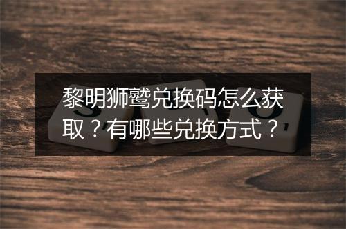 黎明狮鹫兑换码怎么获取？有哪些兑换方式？