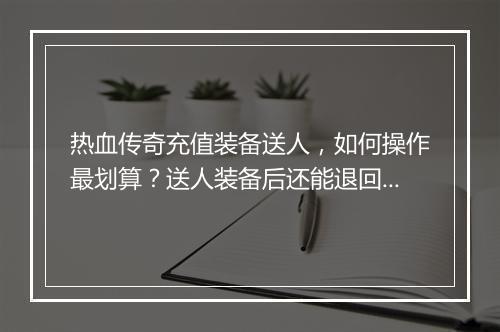热血传奇充值装备送人，如何操作最划算？送人装备后还能退回吗？